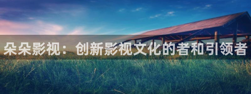 奇米在线视频观看：朵朵影视：创新影视文化的者和引领者